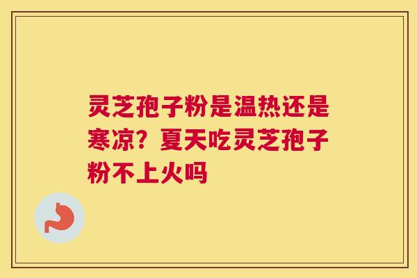 灵芝孢子粉是温热还是寒凉？夏天吃灵芝孢子粉不上火吗