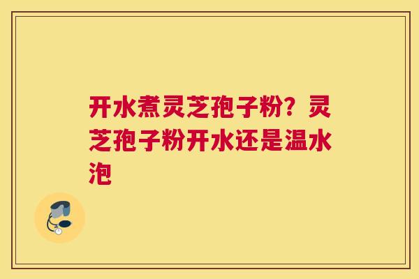 开水煮灵芝孢子粉？灵芝孢子粉开水还是温水泡