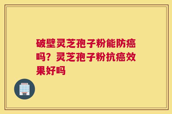 破壁灵芝孢子粉能防吗？灵芝孢子粉抗效果好吗