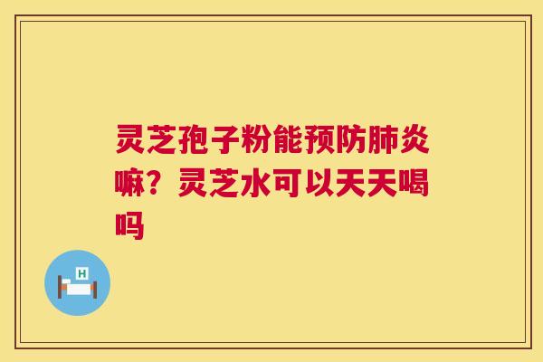 灵芝孢子粉能炎嘛？灵芝水可以天天喝吗