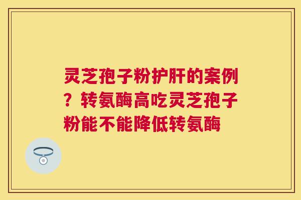 灵芝孢子粉的案例？转氨酶高吃灵芝孢子粉能不能降低转氨酶