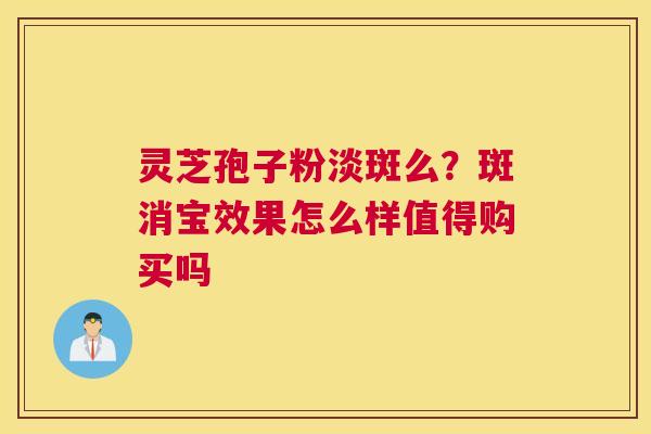 灵芝孢子粉淡斑么？斑消宝效果怎么样值得购买吗