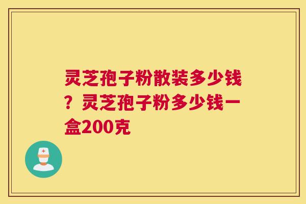 灵芝孢子粉散装多少钱？灵芝孢子粉多少钱一盒200克