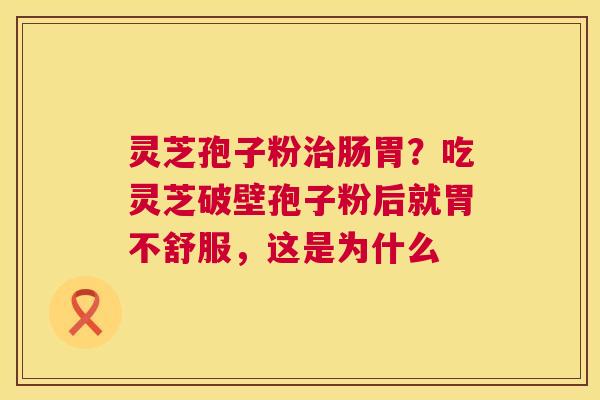 灵芝孢子粉肠胃？吃灵芝破壁孢子粉后就胃不舒服，这是为什么