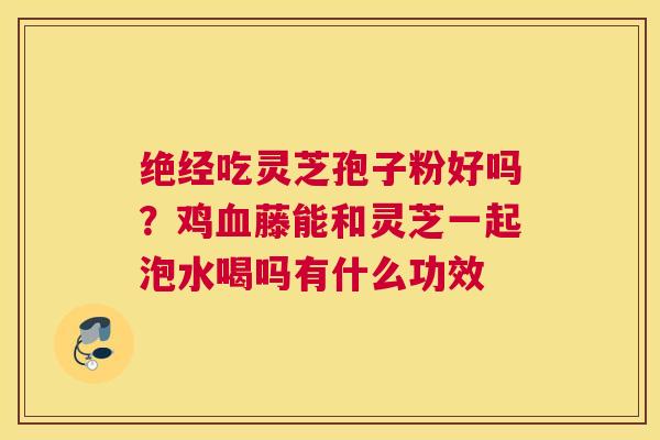 绝经吃灵芝孢子粉好吗？鸡藤能和灵芝一起泡水喝吗有什么功效