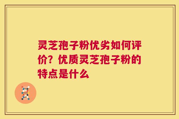 灵芝孢子粉优劣如何评价？优质灵芝孢子粉的特点是什么
