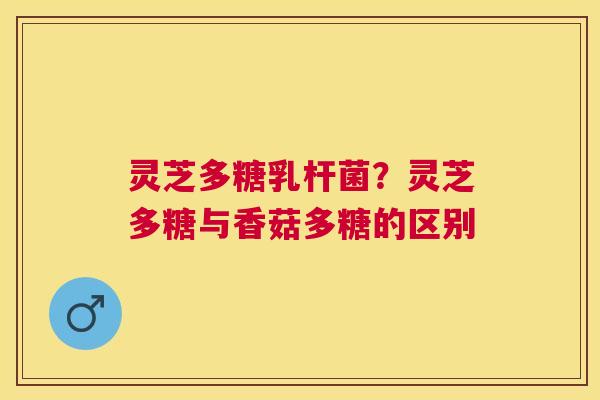 灵芝多糖乳杆菌？灵芝多糖与香菇多糖的区别