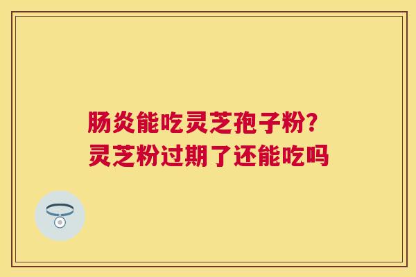 能吃灵芝孢子粉？灵芝粉过期了还能吃吗