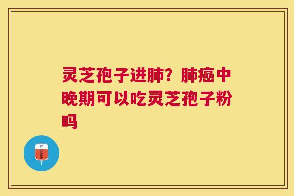 灵芝孢子进？中晚期可以吃灵芝孢子粉吗