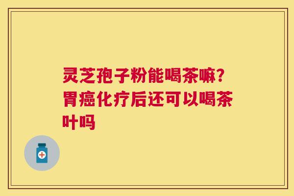 灵芝孢子粉能喝茶嘛？胃后还可以喝茶叶吗