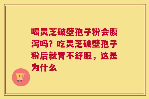 喝灵芝破壁孢子粉会吗？吃灵芝破壁孢子粉后就胃不舒服，这是为什么
