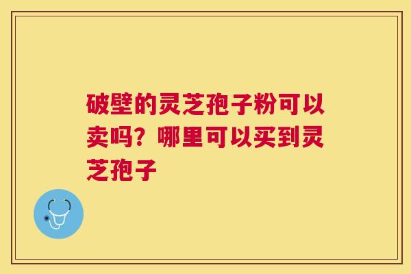 破壁的灵芝孢子粉可以卖吗？哪里可以买到灵芝孢子