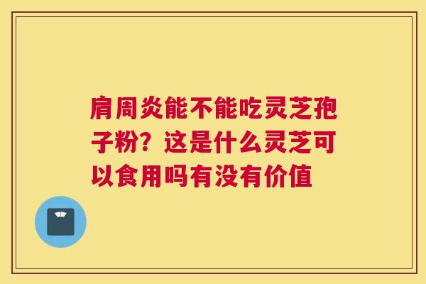 肩周炎能不能吃灵芝孢子粉？这是什么灵芝可以食用吗有没有价值