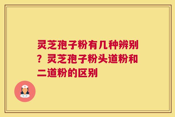 灵芝孢子粉有几种辨别？灵芝孢子粉头道粉和二道粉的区别