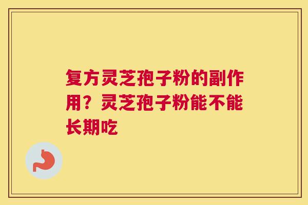 复方灵芝孢子粉的副作用？灵芝孢子粉能不能长期吃