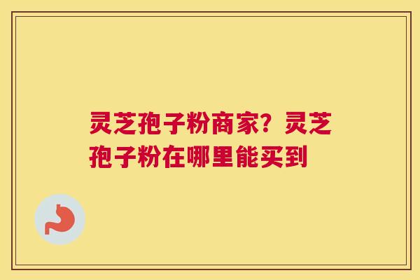 灵芝孢子粉商家？灵芝孢子粉在哪里能买到