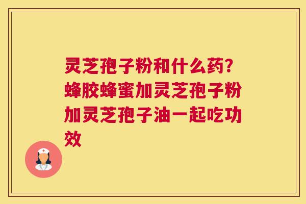 灵芝孢子粉和什么药？蜂胶蜂蜜加灵芝孢子粉加灵芝孢子油一起吃功效