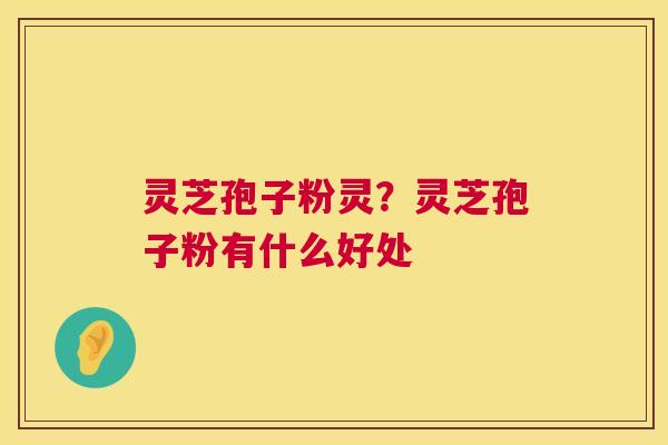 灵芝孢子粉灵？灵芝孢子粉有什么好处