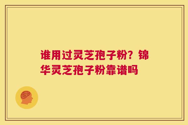 谁用过灵芝孢子粉？锦华灵芝孢子粉靠谱吗