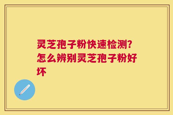 灵芝孢子粉快速检测？怎么辨别灵芝孢子粉好坏