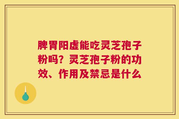 脾胃阳虚能吃灵芝孢子粉吗？灵芝孢子粉的功效、作用及禁忌是什么