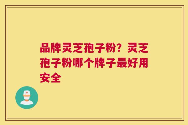 品牌灵芝孢子粉？灵芝孢子粉哪个牌子好用安全