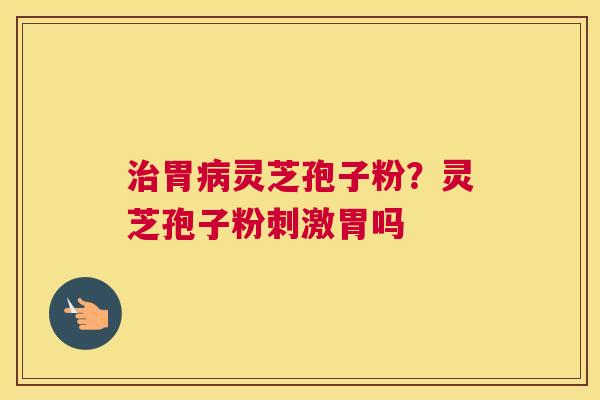 胃灵芝孢子粉？灵芝孢子粉刺激胃吗