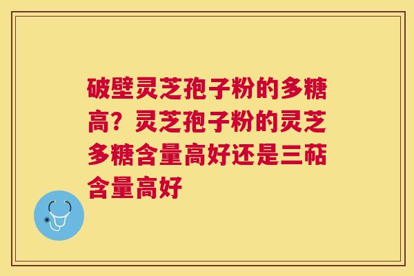 破壁灵芝孢子粉的多糖高？灵芝孢子粉的灵芝多糖含量高好还是三萜含量高好