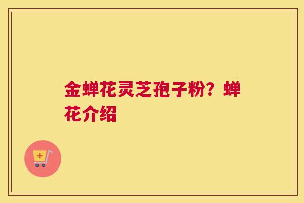 金蝉花灵芝孢子粉？蝉花介绍