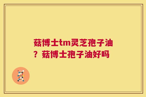 菇博士tm灵芝孢子油？菇博士孢子油好吗