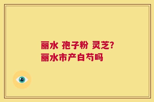 丽水 孢子粉 灵芝？丽水市产白芍吗