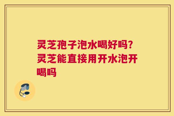 灵芝孢子泡水喝好吗？灵芝能直接用开水泡开喝吗