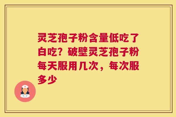 灵芝孢子粉含量低吃了白吃？破壁灵芝孢子粉每天服用几次，每次服多少