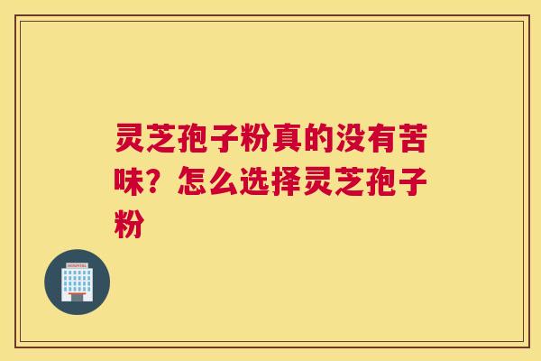 灵芝孢子粉真的没有苦味？怎么选择灵芝孢子粉