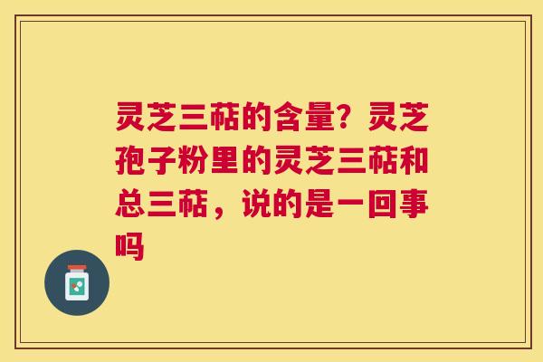 灵芝三萜的含量？灵芝孢子粉里的灵芝三萜和总三萜，说的是一回事吗