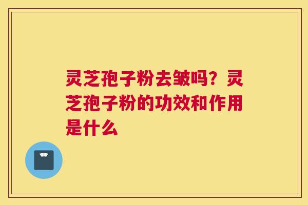 灵芝孢子粉去皱吗？灵芝孢子粉的功效和作用是什么