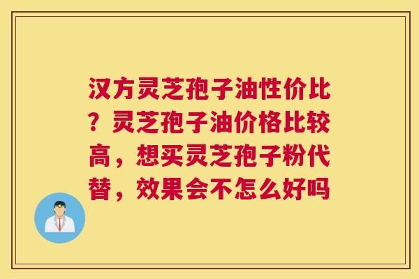 汉方灵芝孢子油性价比？灵芝孢子油价格比较高，想买灵芝孢子粉代替，效果会不怎么好吗