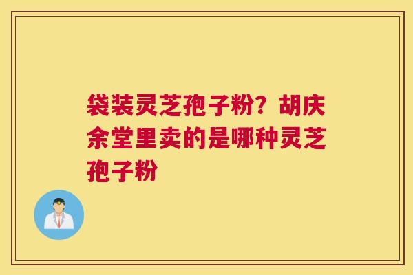 袋装灵芝孢子粉？胡庆余堂里卖的是哪种灵芝孢子粉