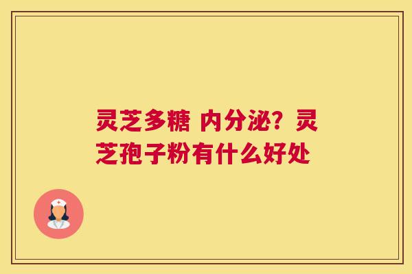 灵芝多糖 内分泌？灵芝孢子粉有什么好处
