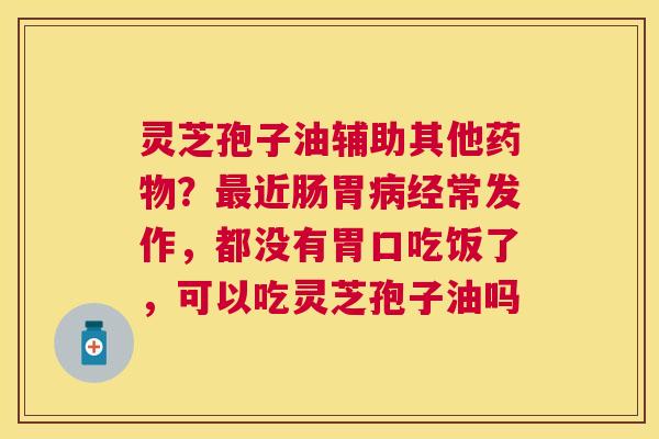 灵芝孢子油辅助其他？近肠胃经常发作，都没有胃口吃饭了，可以吃灵芝孢子油吗