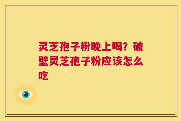 灵芝孢子粉晚上喝？破壁灵芝孢子粉应该怎么吃