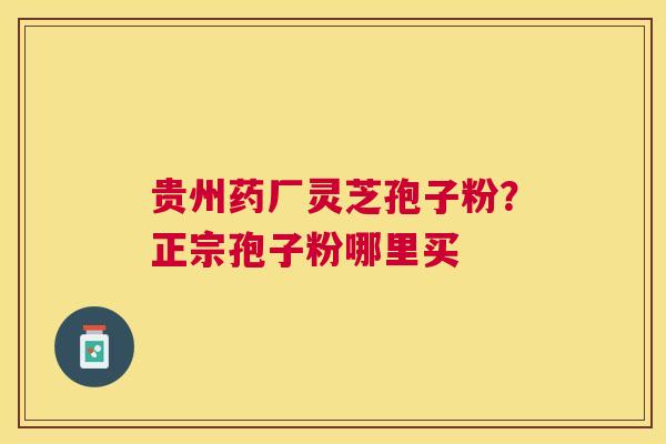 贵州药厂灵芝孢子粉？正宗孢子粉哪里买