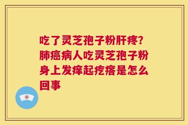吃了灵芝孢子粉疼？人吃灵芝孢子粉身上发痒起疙瘩是怎么回事