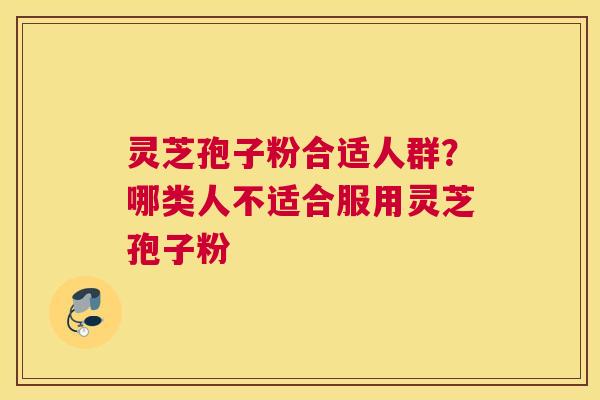 灵芝孢子粉合适人群？哪类人不适合服用灵芝孢子粉