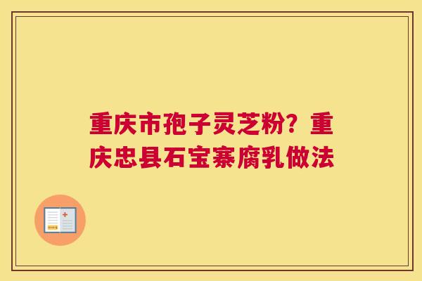 重庆市孢子灵芝粉？重庆忠县石宝寨腐乳做法