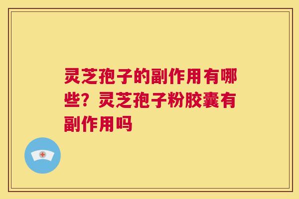 灵芝孢子的副作用有哪些？灵芝孢子粉胶囊有副作用吗