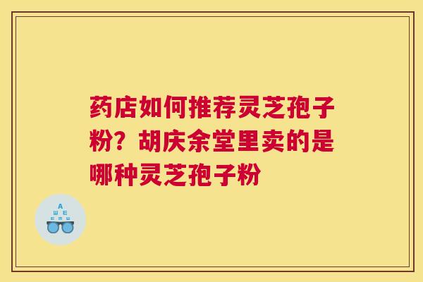 药店如何推荐灵芝孢子粉？胡庆余堂里卖的是哪种灵芝孢子粉