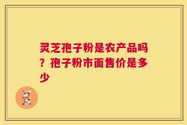 灵芝孢子粉是农产品吗？孢子粉市面售价是多少