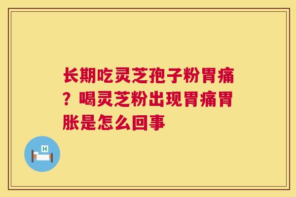 长期吃灵芝孢子粉胃痛？喝灵芝粉出现胃痛胃胀是怎么回事