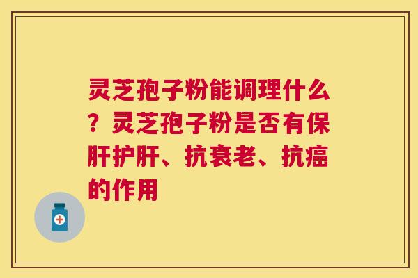 灵芝孢子粉能调理什么？灵芝孢子粉是否有、抗、抗的作用